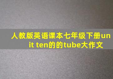 人教版英语课本七年级下册unit ten的的tube大作文